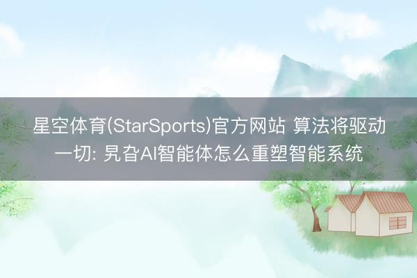 星空体育(StarSports)官方网站 算法将驱动一切: 旯旮AI智能体怎么重塑智能系统