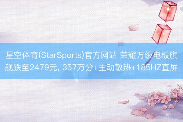 星空体育(StarSports)官方网站 荣耀万级电板旗舰跌至2479元， 357万分+主动散热+185HZ直屏