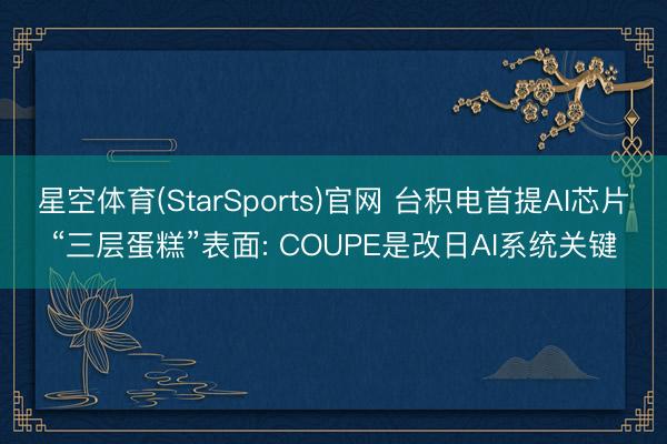 星空体育(StarSports)官网 台积电首提AI芯片“三层蛋糕”表面: COUPE是改日AI系统关键