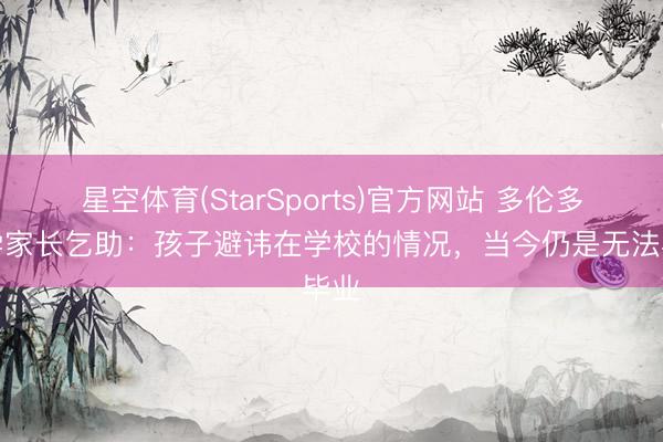星空体育(StarSports)官方网站 多伦多大学家长乞助：孩子避讳在学校的情况，当今仍是无法毕业