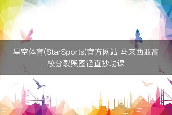星空体育(StarSports)官方网站 马来西亚高校分裂舆图径直抄功课