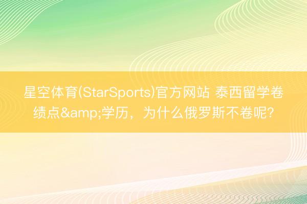 星空体育(StarSports)官方网站 泰西留学卷绩点&学历，为什么俄罗斯不卷呢？