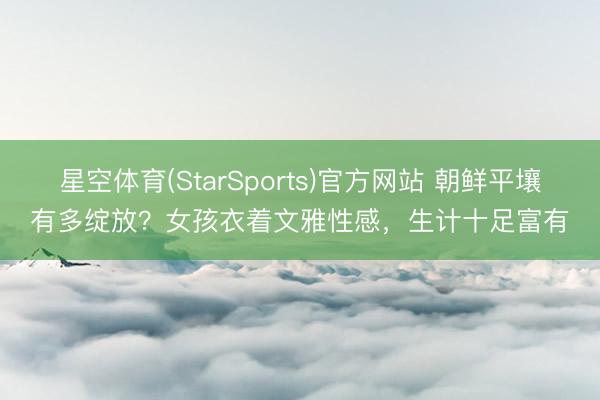 星空体育(StarSports)官方网站 朝鲜平壤有多绽放？女孩衣着文雅性感，生计十足富有