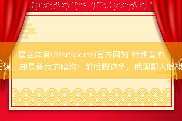 星空体育(StarSports)官方网站 特朗普的阳谋，却是普京的暗沟！前后脚访华，俄国鄙人啥棋？