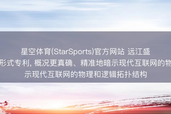 星空体育(StarSports)官方网站 远江盛邦央求接入点识别形式专利， 概况更真确、精准地暗示现代互联网的物理和逻辑拓扑结构