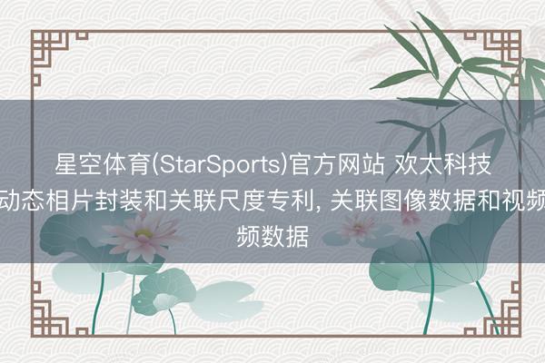 星空体育(StarSports)官方网站 欢太科技恳求动态相片封装和关联尺度专利， 关联图像数据和视频数据