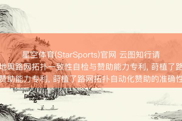 星空体育(StarSports)官网 云图知行请求基于多模态大谈话模子的地舆路网拓扑一致性自检与赞助能力专利， 莳植了路网拓扑自动化赞助的准确性