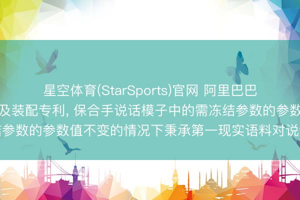 星空体育(StarSports)官网 阿里巴巴请求说话模子的现实轮番及装配专利， 保合手说话模子中的需冻结参数的参数值不变的情况下秉承第一现实语料对说话模子进行现实