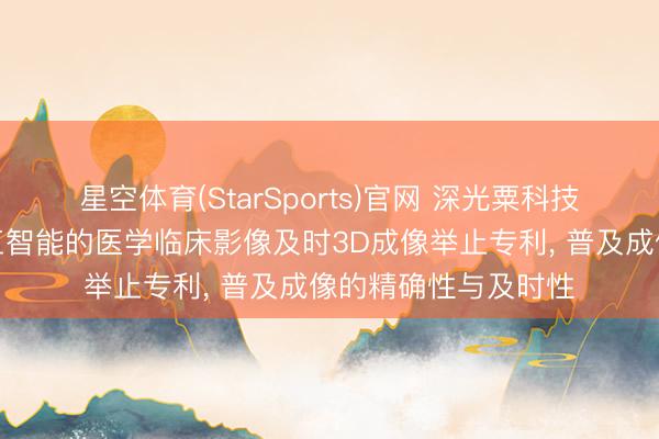 星空体育(StarSports)官网 深光粟科技肯求交融东说念主工智能的医学临床影像及时3D成像举止专利， 普及成像的精确性与及时性