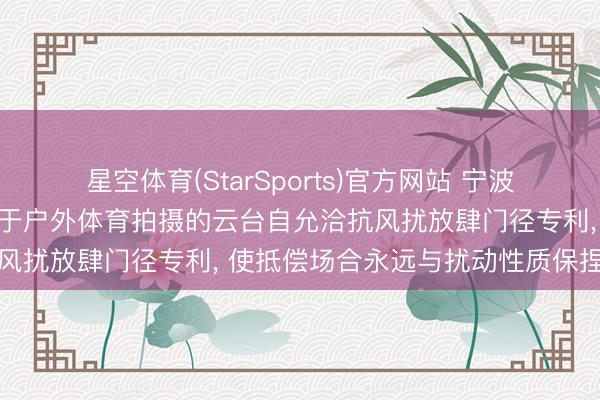 星空体育(StarSports)官方网站 宁波工业互联网征询院苦求用于户外体育拍摄的云台自允洽抗风扰放肆门径专利， 使抵偿场合永远与扰动性质保捏一致