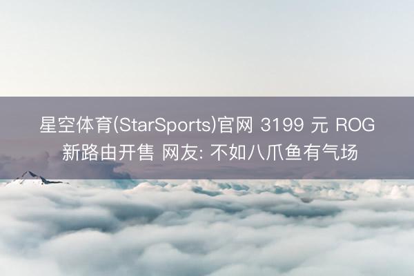 星空体育(StarSports)官网 3199 元 ROG 新路由开售 网友: 不如八爪鱼有气场