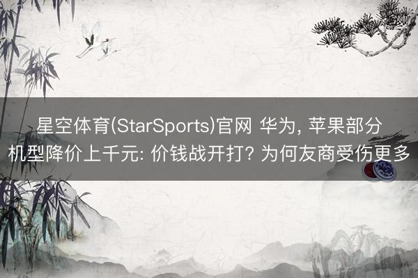 星空体育(StarSports)官网 华为， 苹果部分机型降价上千元: 价钱战开打? 为何友商受伤更多