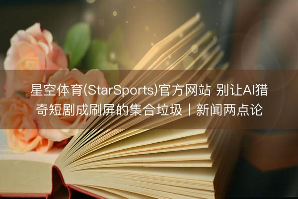 星空体育(StarSports)官方网站 别让AI猎奇短剧成刷屏的集合垃圾丨新闻两点论