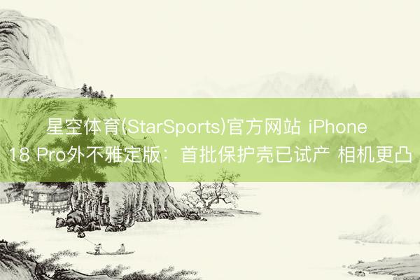 星空体育(StarSports)官方网站 iPhone 18 Pro外不雅定版：首批保护壳已试产 相机更凸