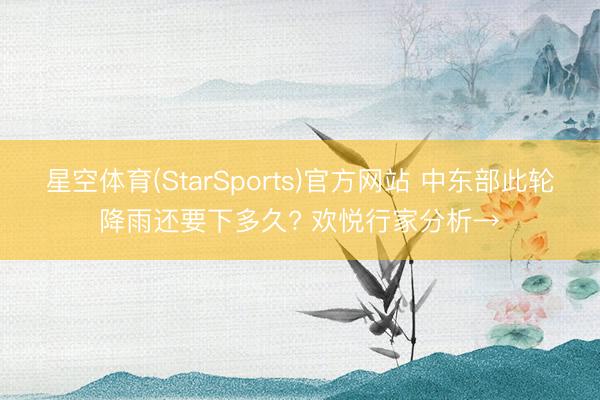 星空体育(StarSports)官方网站 中东部此轮降雨还要下多久? 欢悦行家分析→