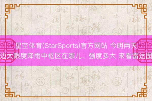 星空体育(StarSports)官方网站 今明两天南边大限度降雨中枢区在哪儿、强度多大 来看雷达图→