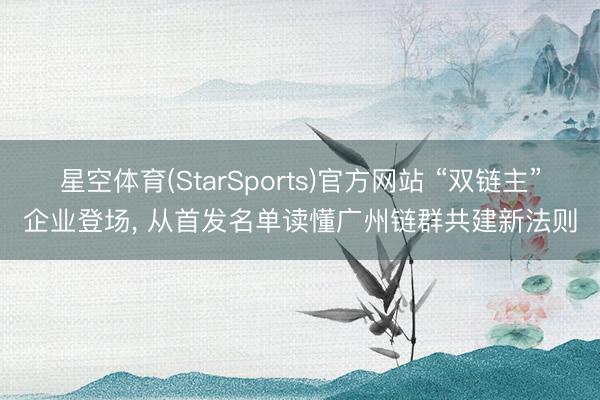星空体育(StarSports)官方网站 “双链主”企业登场， 从首发名单读懂广州链群共建新法则