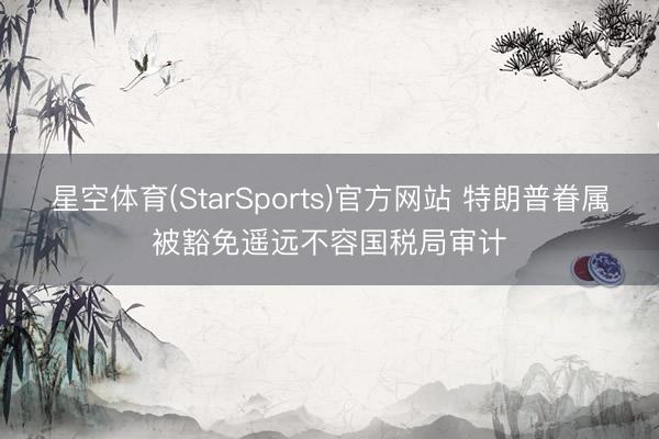 星空体育(StarSports)官方网站 特朗普眷属被豁免遥远不容国税局审计
