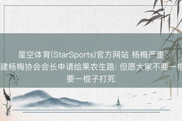 星空体育(StarSports)官方网站 杨梅严重滞销 福建杨梅协会会长申请给果农生路: 但愿大家不要一棍子打死