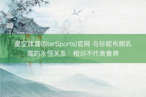 星空体育(StarSports)官网 与珍妮布朗乳霜的永恒关系：相识不代表鲁莽