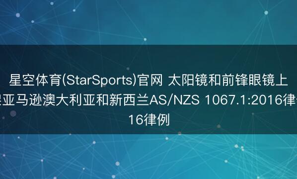 星空体育(StarSports)官网 太阳镜和前锋眼镜上架亚马逊澳大利亚和新西兰AS/NZS 1067.1:2016律例