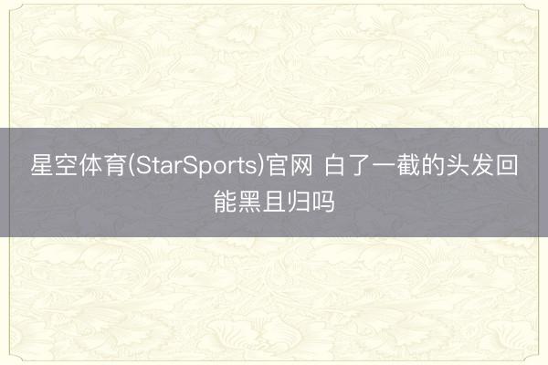 星空体育(StarSports)官网 白了一截的头发回能黑且归吗