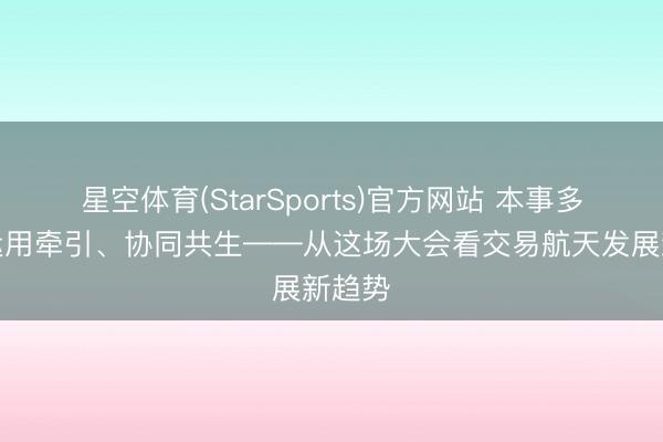 星空体育(StarSports)官方网站 本事多元、运用牵引、协同共生——从这场大会看交易航天发展新趋势