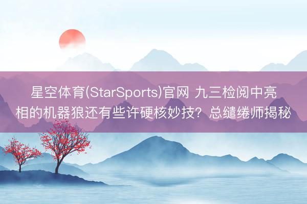 星空体育(StarSports)官网 九三检阅中亮相的机器狼还有些许硬核妙技？总缱绻师揭秘