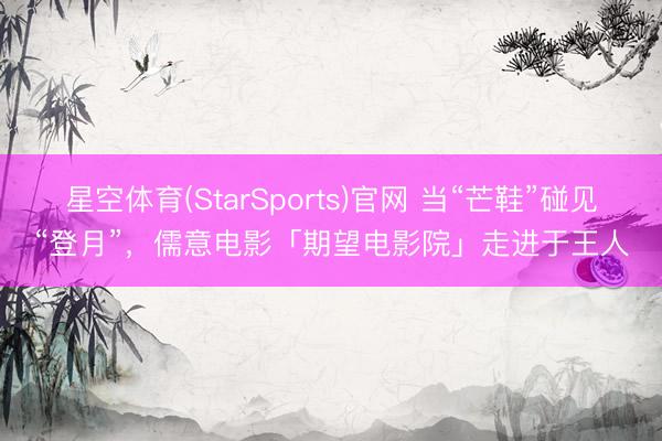 星空体育(StarSports)官网 当“芒鞋”碰见“登月”，儒意电影「期望电影院」走进于王人