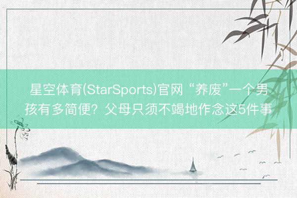 星空体育(StarSports)官网 “养废”一个男孩有多简便？父母只须不竭地作念这5件事