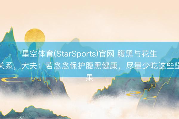 星空体育(StarSports)官网 腹黑与花生的关系，大夫：若念念保护腹黑健康，尽量少吃这些坚果