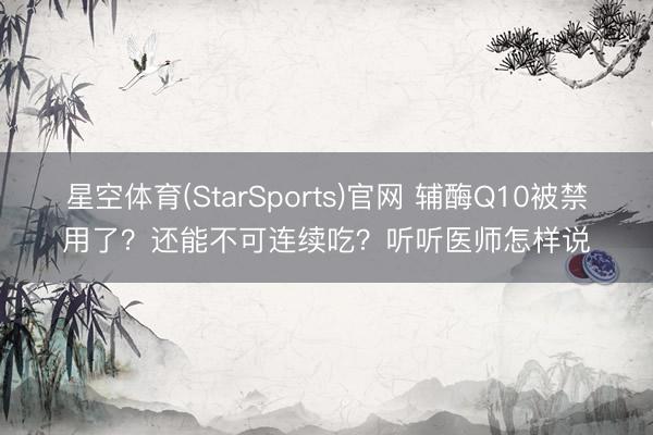 星空体育(StarSports)官网 辅酶Q10被禁用了？还能不可连续吃？听听医师怎样说