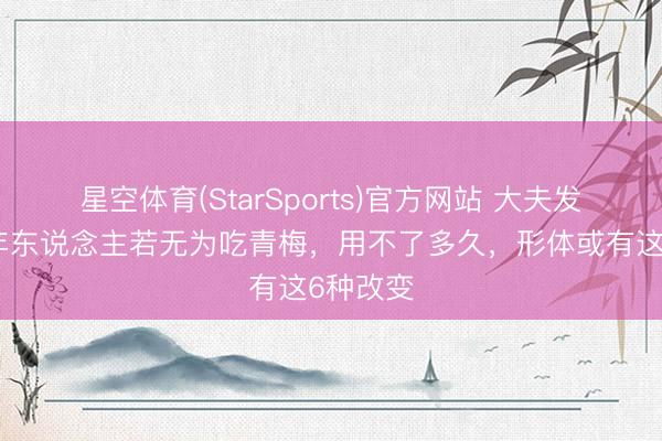 星空体育(StarSports)官方网站 大夫发现：老年东说念主若无为吃青梅，用不了多久，形体或有这6种改变