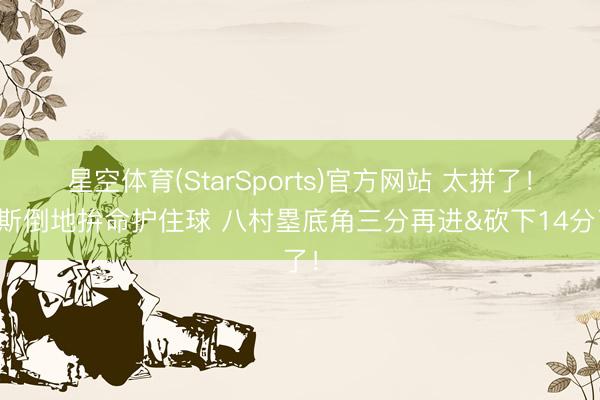 星空体育(StarSports)官方网站 太拼了！海斯倒地拚命护住球 八村塁底角三分再进&砍下14分了！