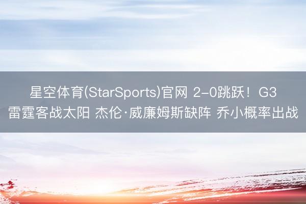 星空体育(StarSports)官网 2-0跳跃!G3雷霆客战太阳 杰伦·威廉姆斯缺阵 乔小概率出战