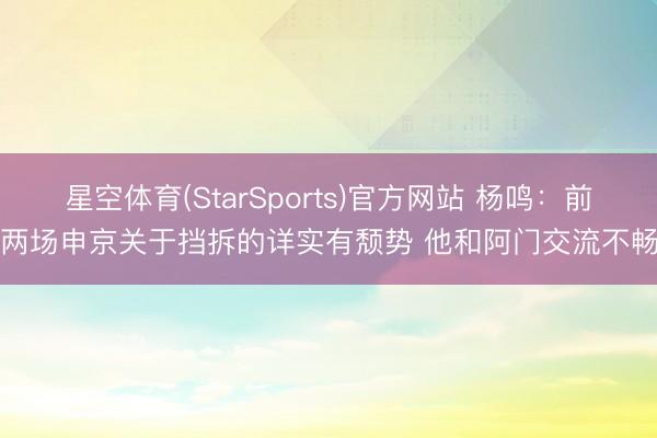 星空体育(StarSports)官方网站 杨鸣：前两场申京关于挡拆的详实有颓势 他和阿门交流不畅
