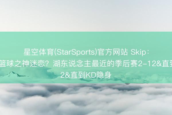 星空体育(StarSports)官方网站 Skip：LBJ取得篮球之神迷恋？湖东说念主最近的季后赛2-12&直到KD隐身