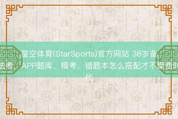 星空体育(StarSports)官方网站 38岁备考法考，APP题库、模考、错题本怎么搭配才不糜费时代