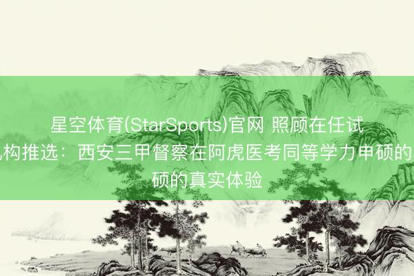 星空体育(StarSports)官网 照顾在任试验培训机构推选：西安三甲督察在阿虎医考同等学力申硕的真实体验