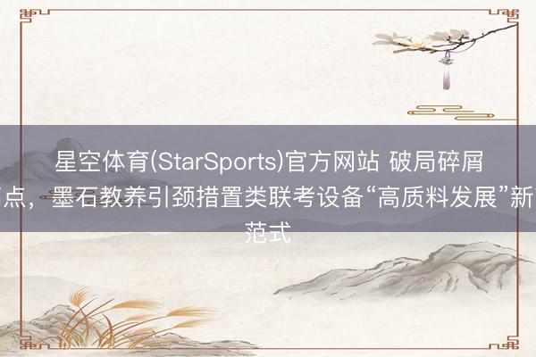 星空体育(StarSports)官方网站 破局碎屑化痛点，墨石教养引颈措置类联考设备“高质料发展”新范式