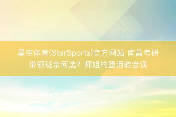星空体育(StarSports)官方网站 南昌考研带领班奈何选？师姐的堕泪教会谈