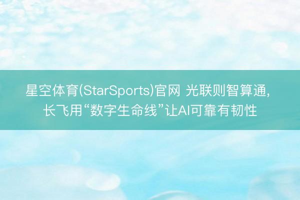 星空体育(StarSports)官网 光联则智算通， 长飞用“数字生命线”让AI可靠有韧性