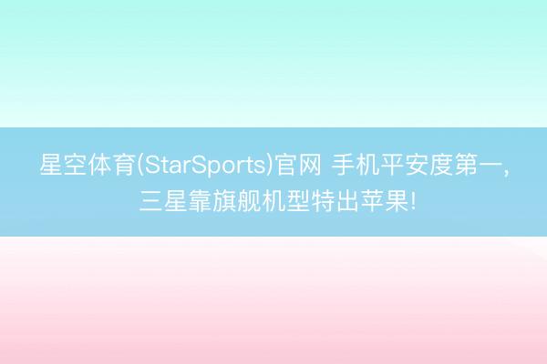 星空体育(StarSports)官网 手机平安度第一, 三星靠旗舰机型特出苹果!