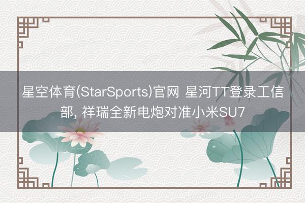 星空体育(StarSports)官网 星河TT登录工信部， 祥瑞全新电炮对准小米SU7