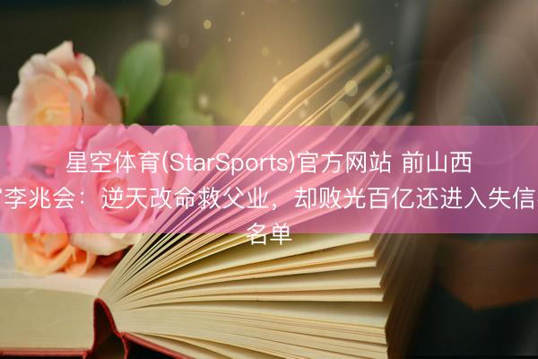 星空体育(StarSports)官方网站 前山西首富李兆会：逆天改命救父业，却败光百亿还进入失信名单