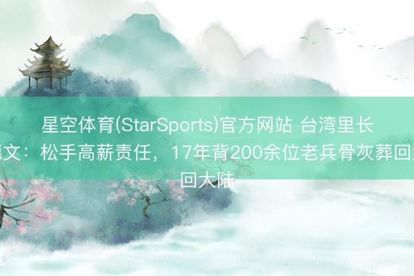 星空体育(StarSports)官方网站 台湾里长刘德文：松手高薪责任，17年背200余位老兵骨灰葬回大陆