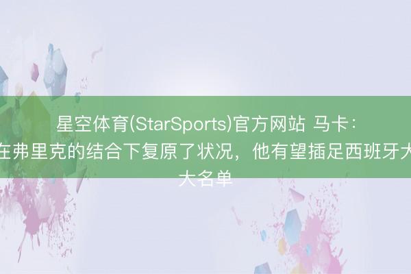 星空体育(StarSports)官方网站 马卡：加维在弗里克的结合下复原了状况，他有望插足西班牙大名单
