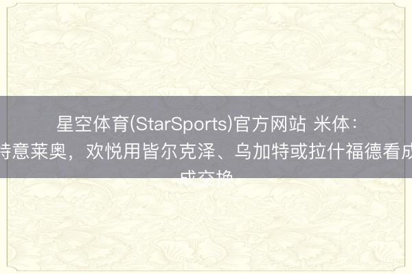 星空体育(StarSports)官方网站 米体：曼联特意莱奥，欢悦用皆尔克泽、乌加特或拉什福德看成交换