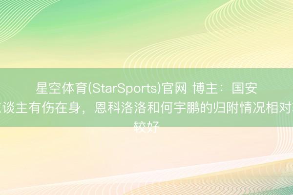 星空体育(StarSports)官网 博主：国安多东谈主有伤在身，恩科洛洛和何宇鹏的归附情况相对较好