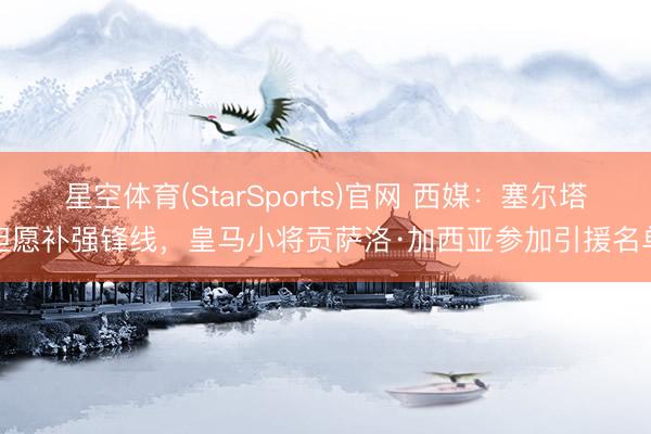 星空体育(StarSports)官网 西媒：塞尔塔但愿补强锋线，皇马小将贡萨洛·加西亚参加引援名单